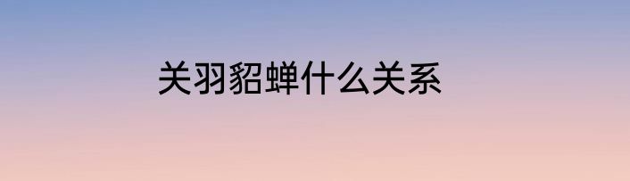 关羽貂蝉什么关系