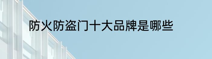 防火防盗门十大品牌是哪些