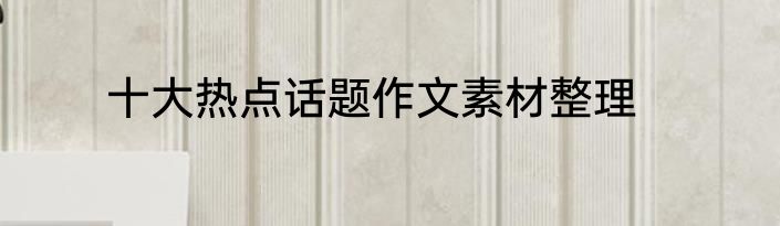 十大热点话题作文素材整理