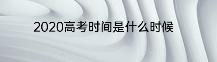 2020高考时间是什么时候