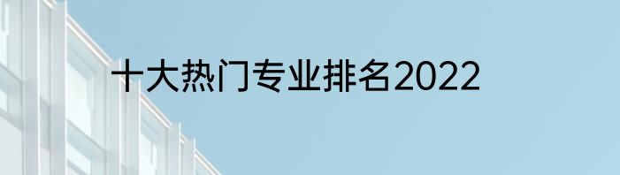 十大热门专业排名2022