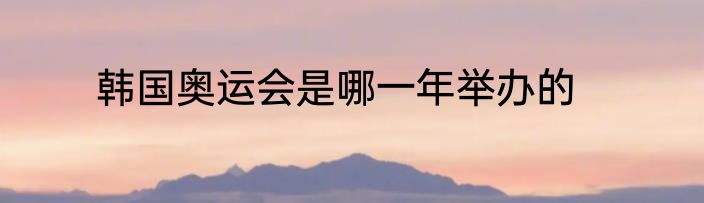 韩国奥运会是哪一年举办的