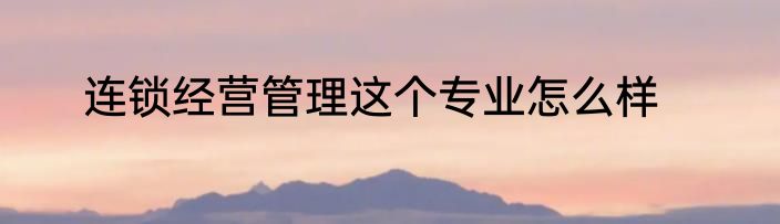 连锁经营管理这个专业怎么样