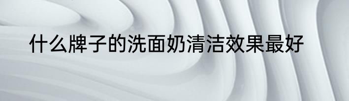 什么牌子的洗面奶清洁效果最好