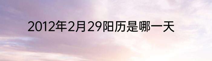 2012年2月29阳历是哪一天