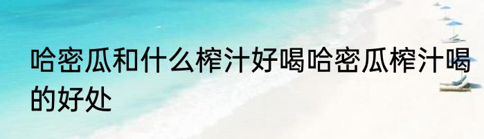 哈密瓜和什么榨汁好喝哈密瓜榨汁喝的好处