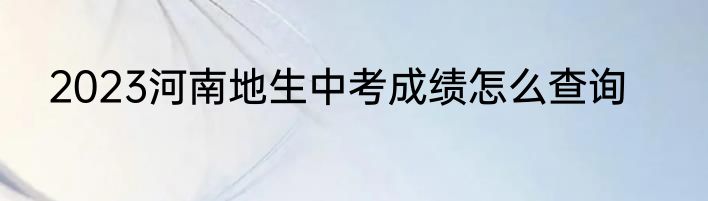 2023河南地生中考成绩怎么查询