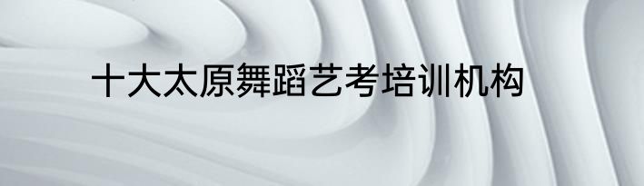 十大太原舞蹈艺考培训机构