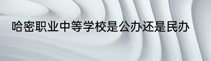 哈密职业中等学校是公办还是民办