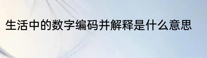 生活中的数字编码并解释是什么意思