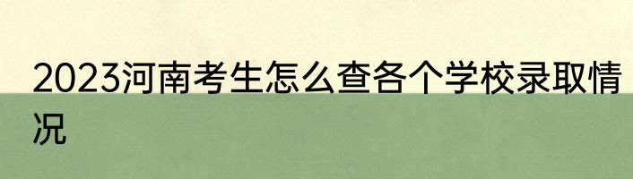 2023河南考生怎么查各个学校录取情况