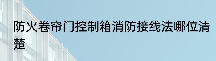 防火卷帘门控制箱消防接线法哪位清楚