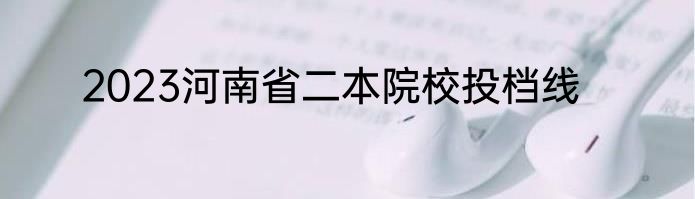 2023河南省二本院校投档线