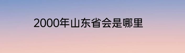 2000年山东省会是哪里