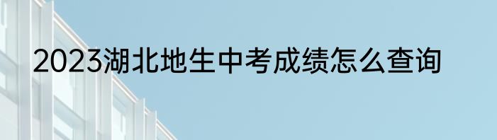 2023湖北地生中考成绩怎么查询