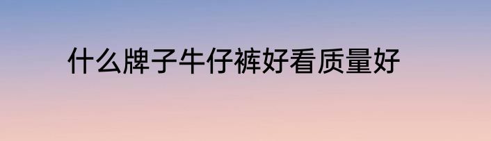 什么牌子牛仔裤好看质量好