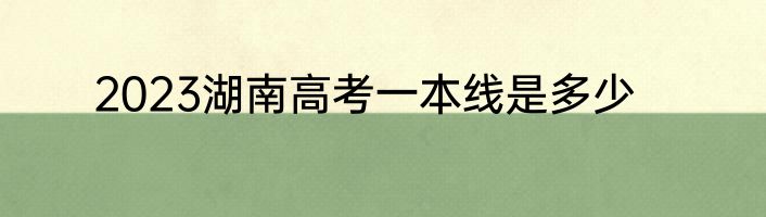 2023湖南高考一本线是多少