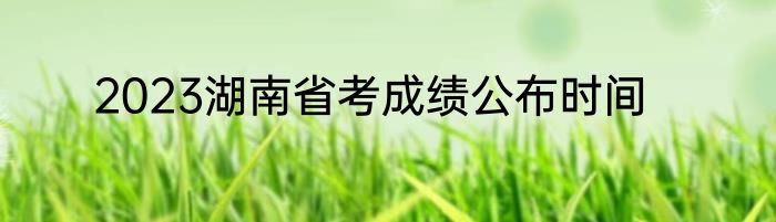 2023湖南省考成绩公布时间