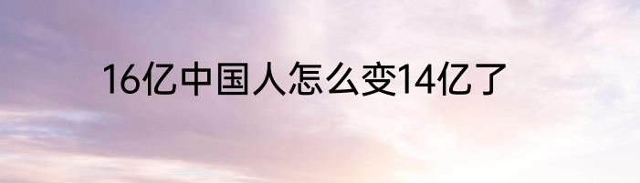 16亿中国人怎么变14亿了