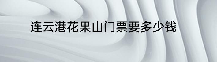 连云港花果山门票要多少钱