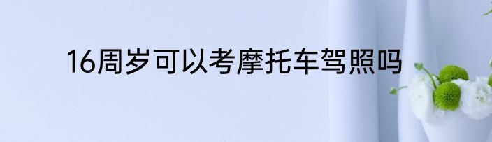 16周岁可以考摩托车驾照吗
