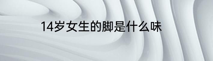 14岁女生的脚是什么味