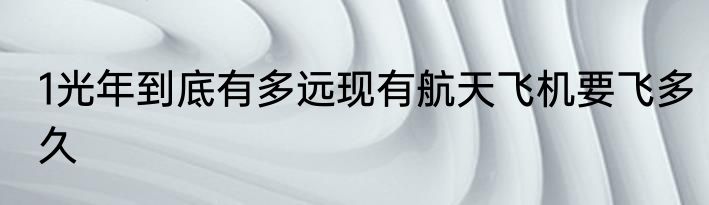 1光年到底有多远现有航天飞机要飞多久