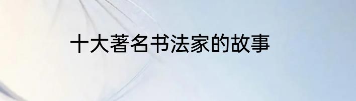 十大著名书法家的故事