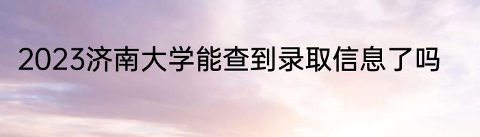 2023济南大学能查到录取信息了吗