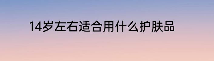 14岁左右适合用什么护肤品