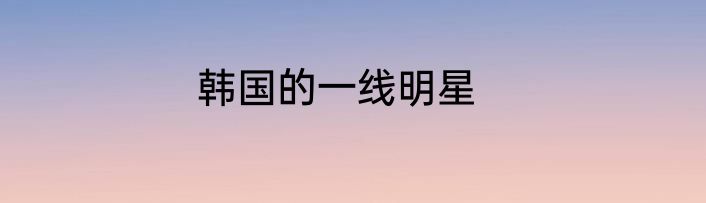 韩国的一线明星
