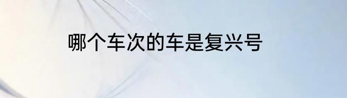 哪个车次的车是复兴号