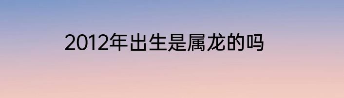 2012年出生是属龙的吗