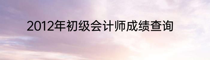 2012年初级会计师成绩查询