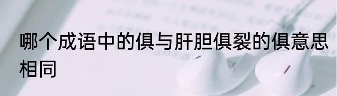 哪个成语中的俱与肝胆俱裂的俱意思相同