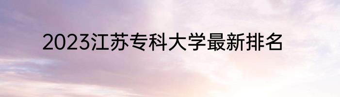 2023江苏专科大学最新排名