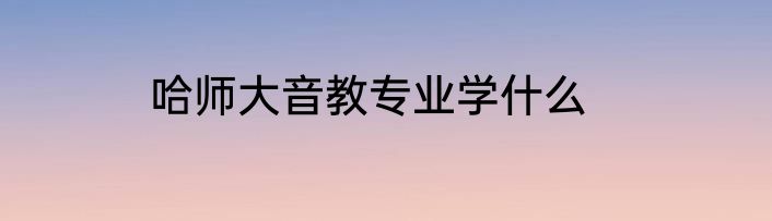 哈师大音教专业学什么