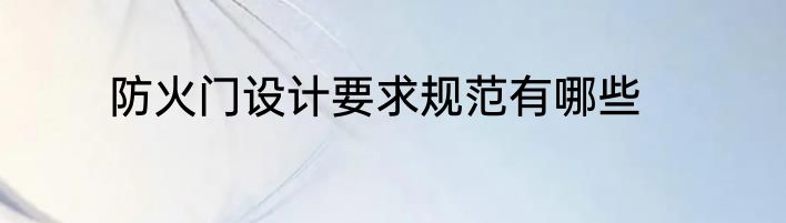 防火门设计要求规范有哪些