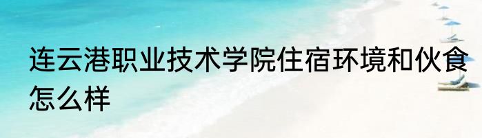 连云港职业技术学院住宿环境和伙食怎么样