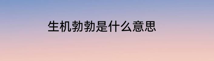 生机勃勃是什么意思
