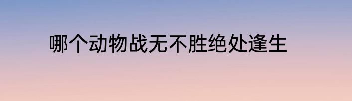 哪个动物战无不胜绝处逢生