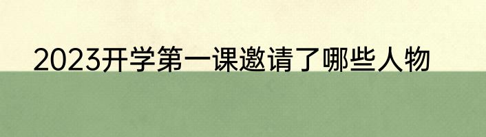 2023开学第一课邀请了哪些人物