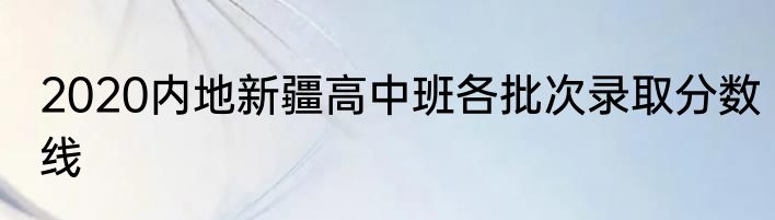 2020内地新疆高中班各批次录取分数线