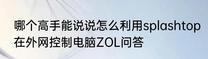 哪个高手能说说怎么利用splashtop在外网控制电脑ZOL问答