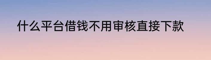 什么平台借钱不用审核直接下款