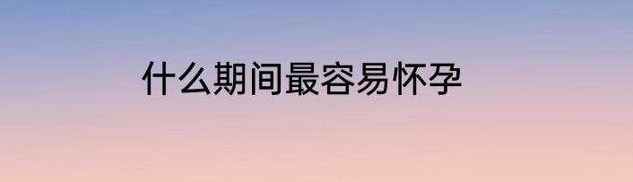 什么期间最容易怀孕