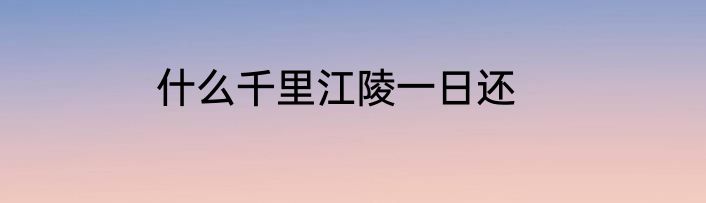 什么千里江陵一日还