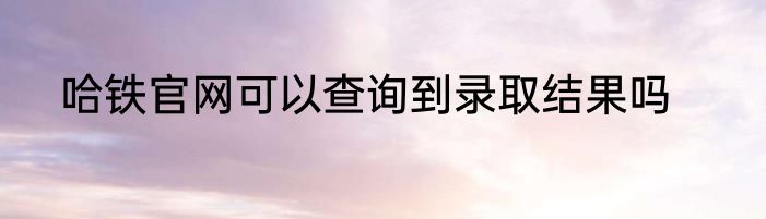 哈铁官网可以查询到录取结果吗