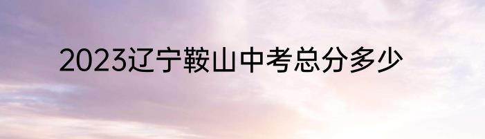 2023辽宁鞍山中考总分多少
