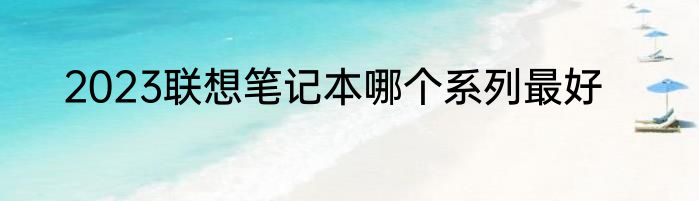 2023联想笔记本哪个系列最好